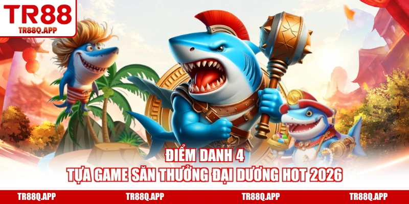 Điểm danh 4 tựa game săn thưởng đại dương hot 2026