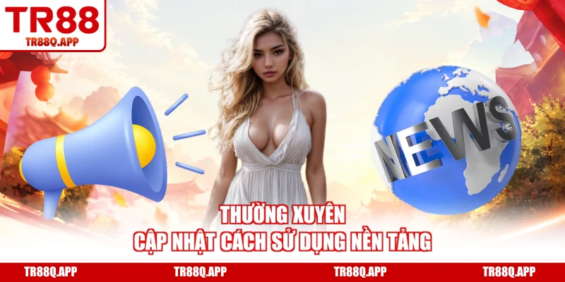 Thường xuyên cập nhật cách sử dụng nền tảng